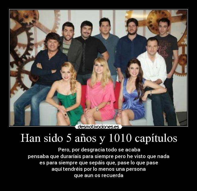 Han sido 5 años y 1010 capítulos - Pero, por desgracia todo se acaba
pensaba que duraríais para siempre pero he visto que nada
es para siempre que sepáis que, pase lo que pase
aquí tendréis por lo menos una persona
que aun os recuerda