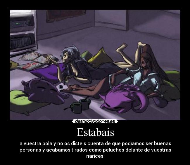 Estabais - a vuestra bola y no os disteis cuenta de que podíamos ser buenas
personas y acabamos tirados como peluches delante de vuestras
narices.