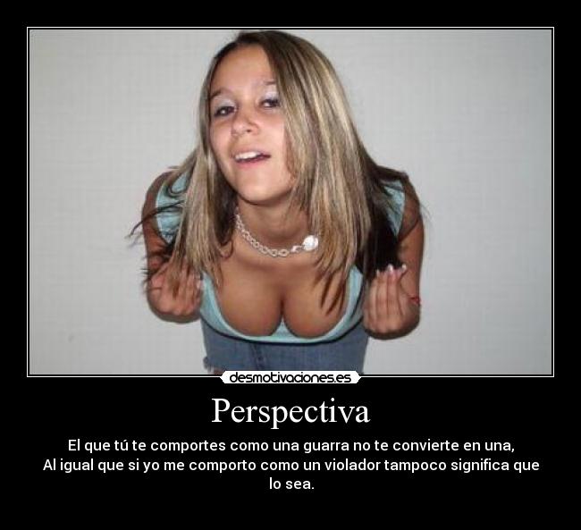 Perspectiva - El que tú te comportes como una guarra no te convierte en una,
Al igual que si yo me comporto como un violador tampoco significa que lo sea.