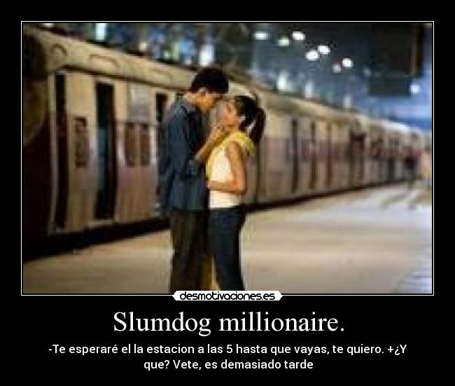 Slumdog millionaire. - -Te esperaré el la estacion a las 5 hasta que vayas, te quiero. +¿Y
que? Vete, es demasiado tarde