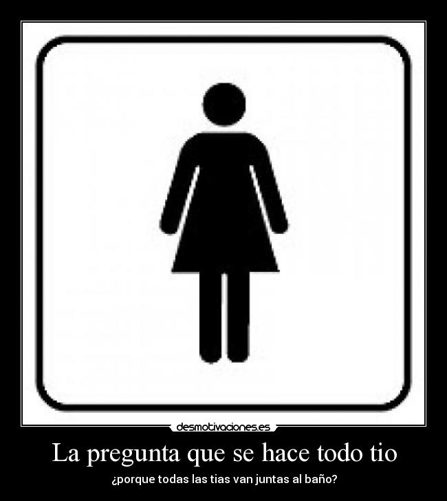 La pregunta que se hace todo tio - ¿porque todas las tias van juntas al baño?