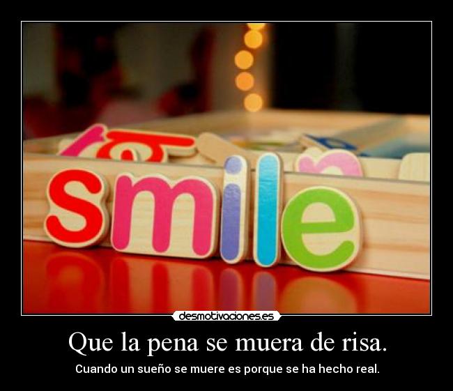 Que la pena se muera de risa. - Cuando un sueño se muere es porque se ha hecho real.