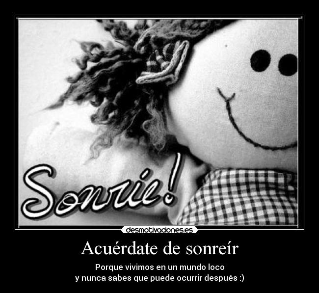 Acuérdate de sonreír - Porque vivimos en un mundo loco
y nunca sabes que puede ocurrir después :)