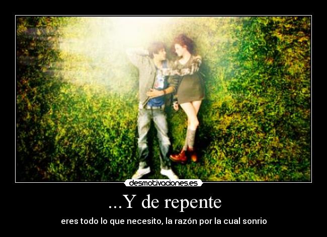 ...Y de repente - eres todo lo que necesito, la razón por la cual sonrio