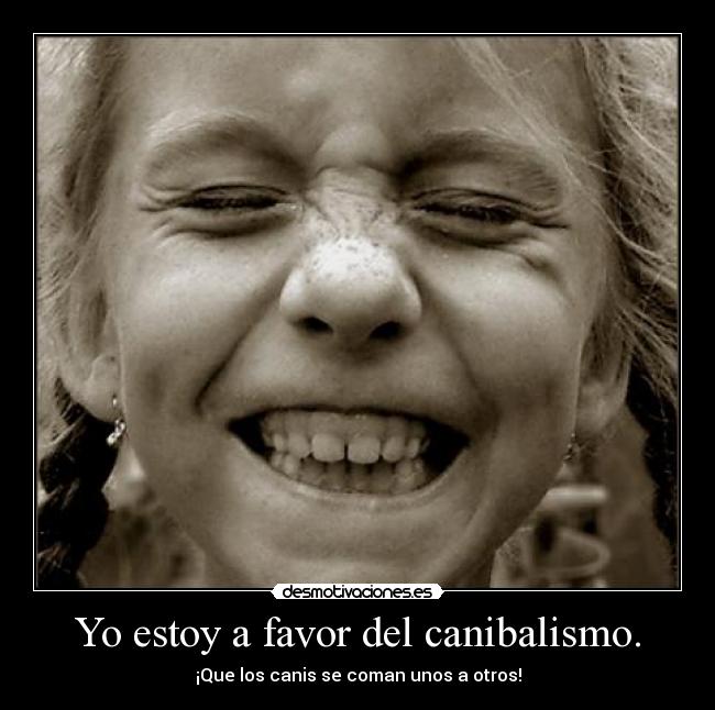 Yo estoy a favor del canibalismo. - ¡Que los canis se coman unos a otros!