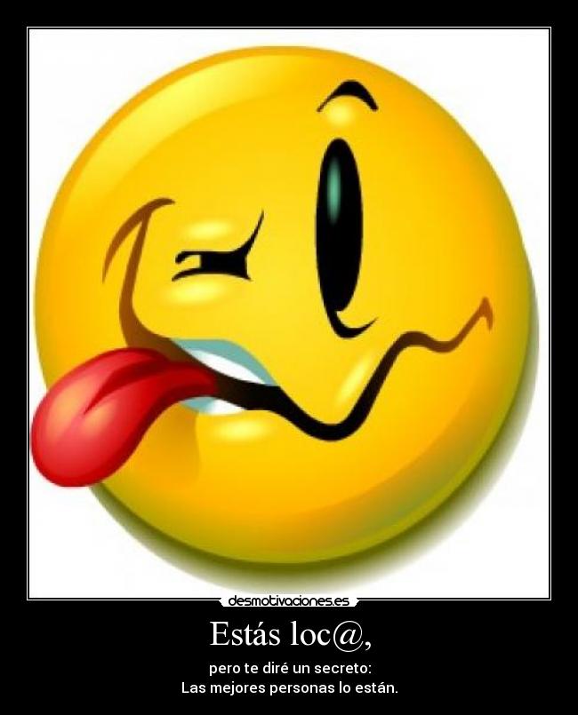 Estás loc@, - pero te diré un secreto:
Las mejores personas lo están.