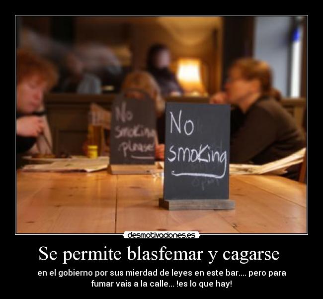 Se permite blasfemar y cagarse - en el gobierno por sus mierdad de leyes en este bar.... pero para
fumar vais a la calle... !es lo que hay!