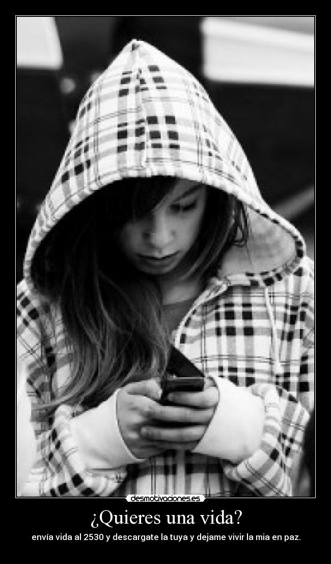 ¿Quieres una vida? - envía vida al 2530 y descargate la tuya y dejame vivir la mia en paz.
