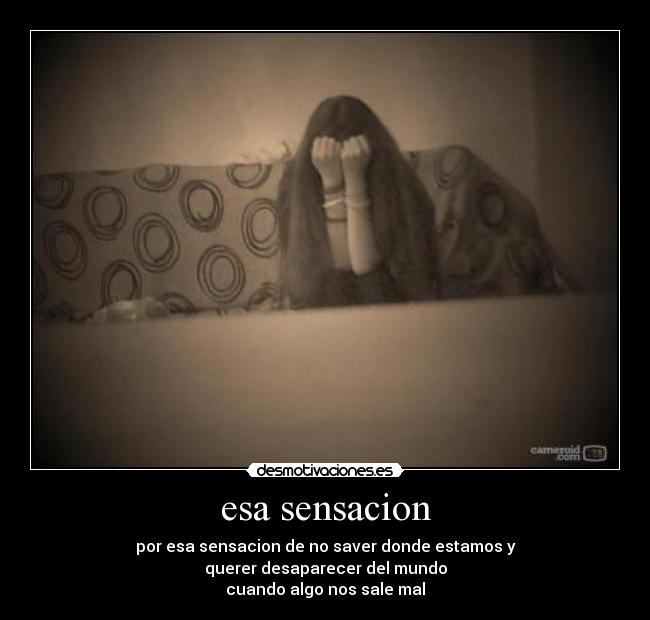 esa sensacion - por esa sensacion de no saver donde estamos y
querer desaparecer del mundo
cuando algo nos sale mal