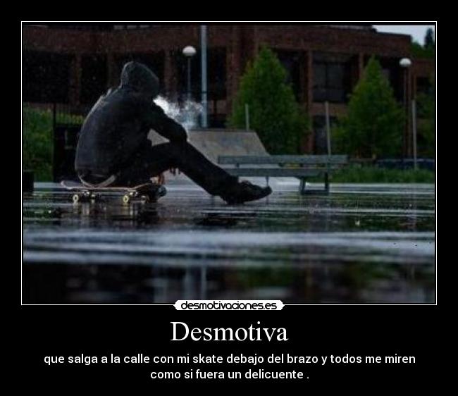 Desmotiva - que salga a la calle con mi skate debajo del brazo y todos me miren
como si fuera un delicuente .