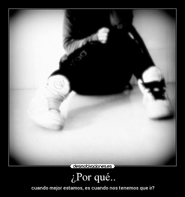 ¿Por qué.. - cuando mejor estamos, es cuando nos tenemos que ir?