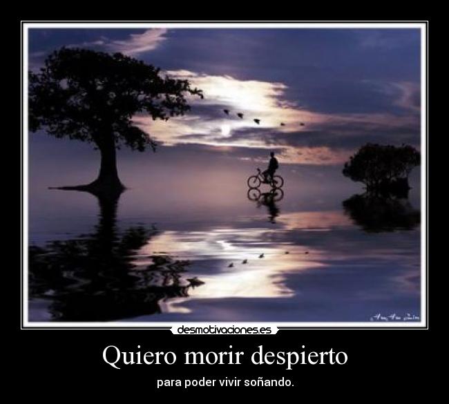 Quiero morir despierto - para poder vivir soñando.