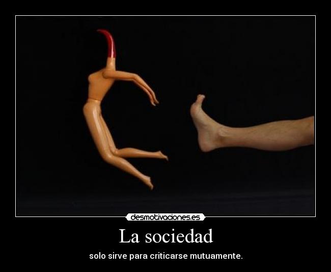 La sociedad - solo sirve para criticarse mutuamente.