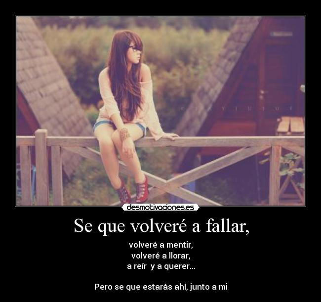 Se que volveré a fallar, - volveré a mentir,
volveré a llorar,
a reír  y a querer...

Pero se que estarás ahí, junto a mi