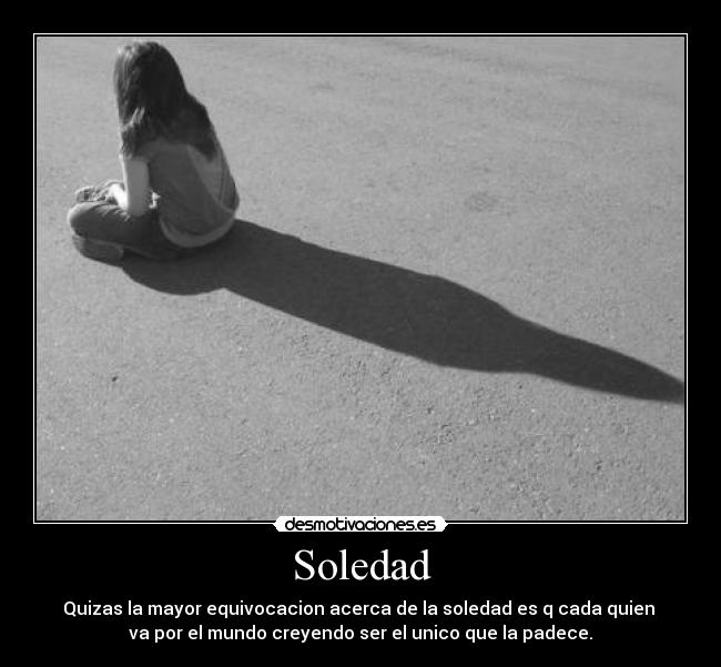 Soledad - Quizas la mayor equivocacion acerca de la soledad es q cada quien
va por el mundo creyendo ser el unico que la padece.