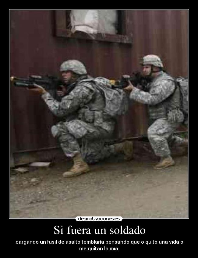 Si fuera un soldado - cargando un fusil de asalto temblaría pensando que o quito una vida o
me quitan la mía.