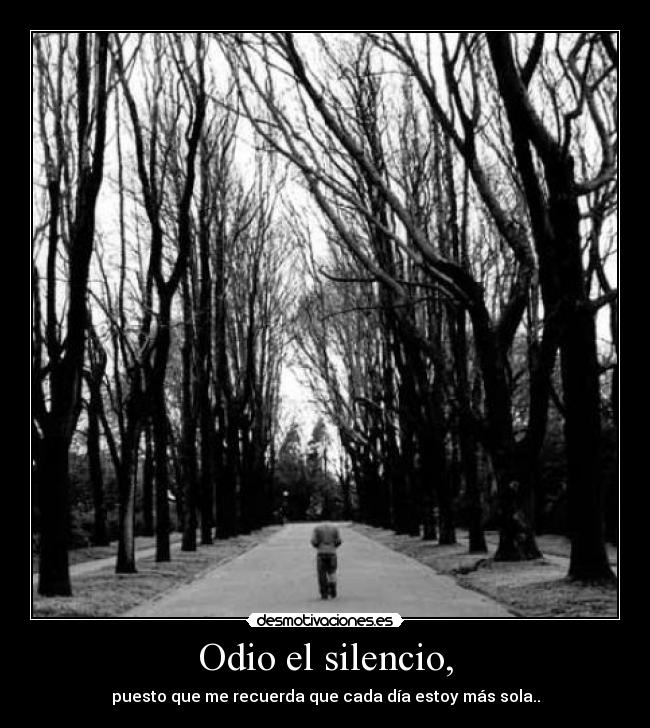 Odio el silencio, - puesto que me recuerda que cada día estoy más sola..