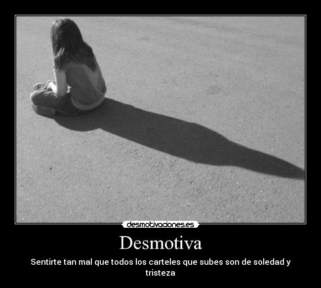 Desmotiva - Sentirte tan mal que todos los carteles que subes son de soledad y tristeza