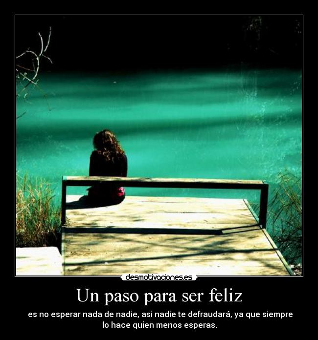 Un paso para ser feliz - es no esperar nada de nadie, asi nadie te defraudará, ya que siempre
lo hace quien menos esperas.