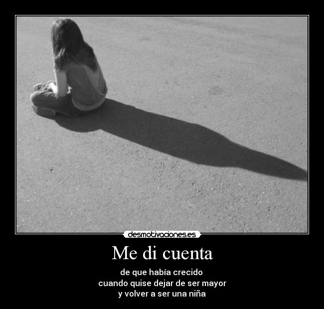 Me di cuenta - de que había crecido
cuando quise dejar de ser mayor
y volver a ser una niña