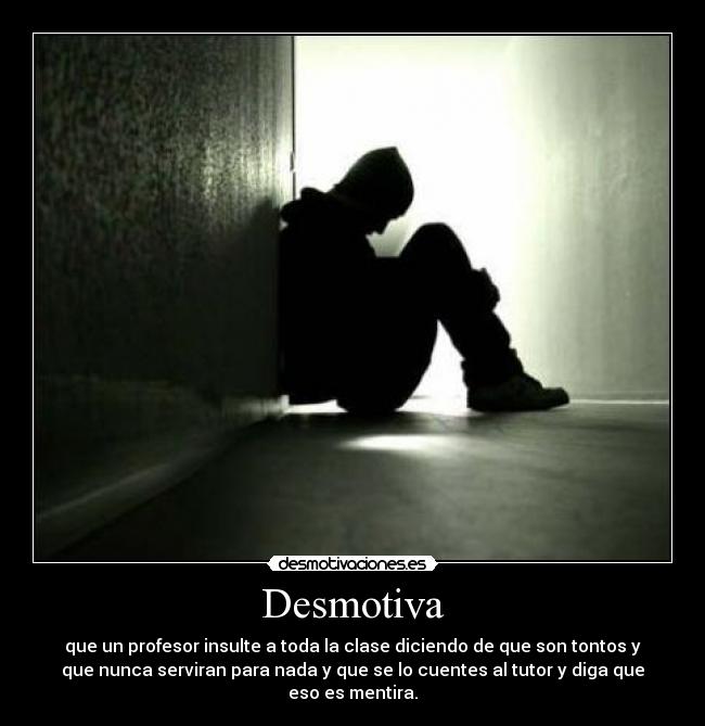 Desmotiva - que un profesor insulte a toda la clase diciendo de que son tontos y
que nunca serviran para nada y que se lo cuentes al tutor y diga que
eso es mentira.