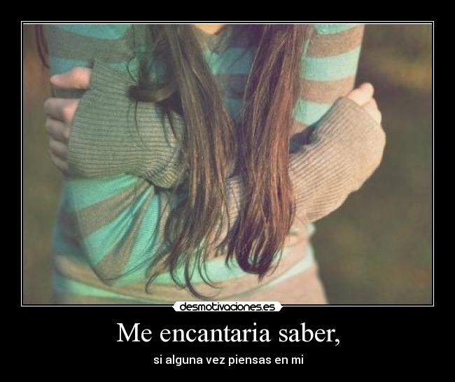 Me encantaria saber, - si alguna vez piensas en mi