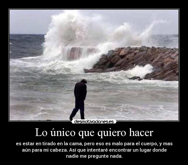 Lo único que quiero hacer - es estar en tirado en la cama, pero eso es malo para el cuerpo, y mas
aún para mi cabeza. Así que intentaré encontrar un lugar donde
nadie me pregunte nada.