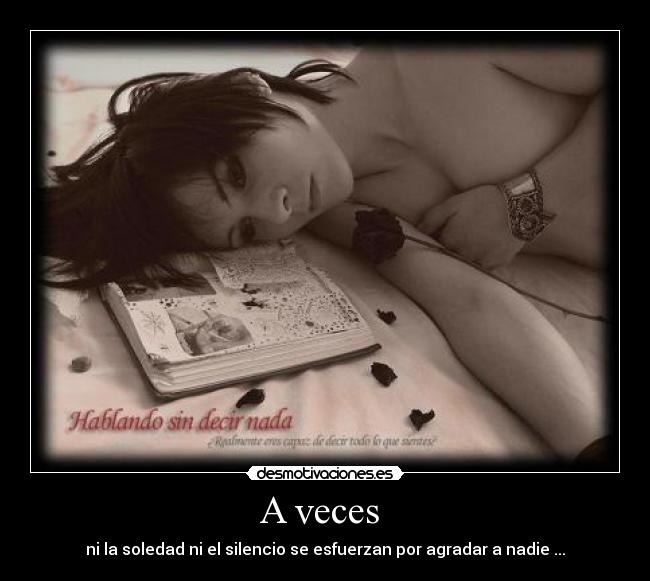 A veces  - ni la soledad ni el silencio se esfuerzan por agradar a nadie ...