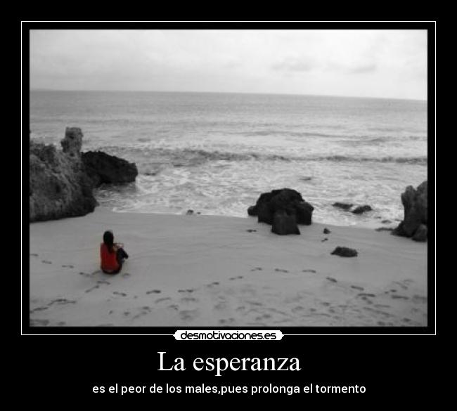 La esperanza - es el peor de los males,pues prolonga el tormento
