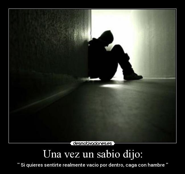 Una vez un sabio dijo: -  Si quieres sentirte realmente vacio por dentro, caga con hambre 