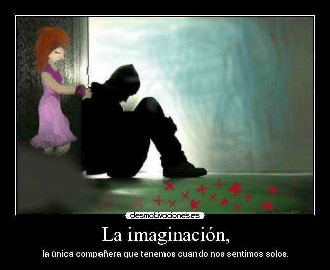 La imaginación, - la única compañera que tenemos cuando nos sentimos solos.