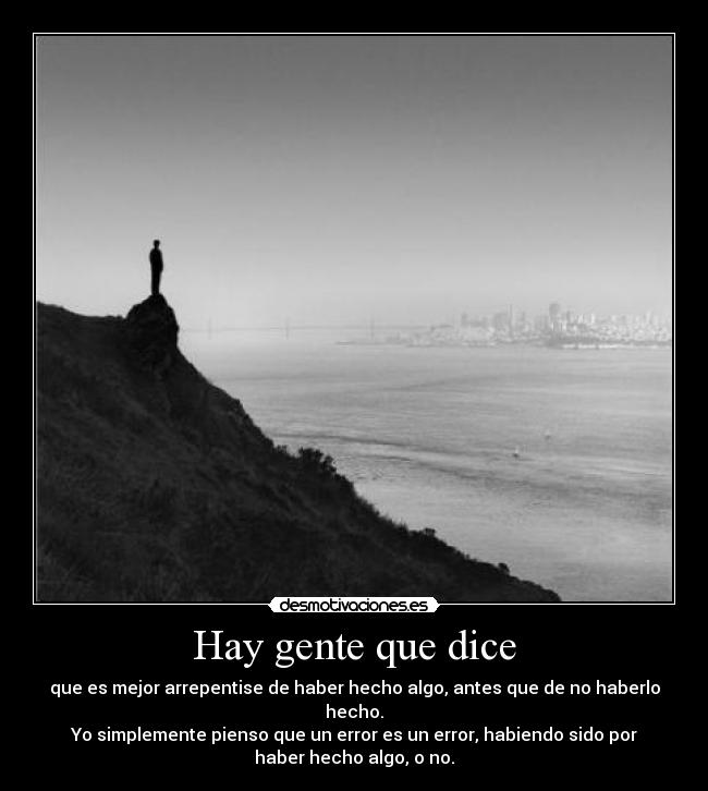 Hay gente que dice - que es mejor arrepentise de haber hecho algo, antes que de no haberlo
hecho.
Yo simplemente pienso que un error es un error, habiendo sido por
haber hecho algo, o no.