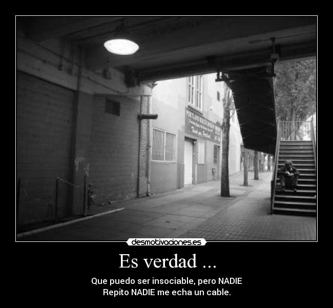 Es verdad ... - Que puedo ser insociable, pero NADIE
Repito NADIE me echa un cable.