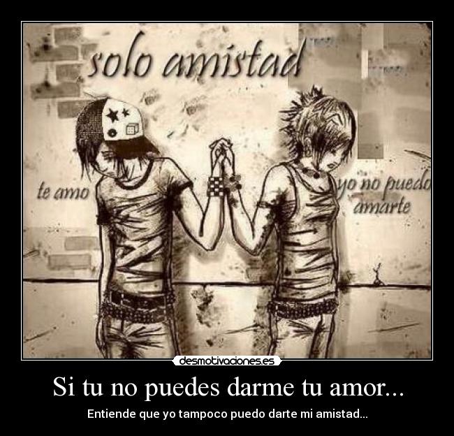 Si tu no puedes darme tu amor... - Entiende que yo tampoco puedo darte mi amistad...