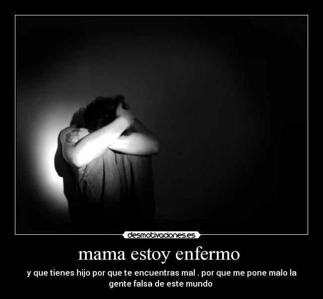 mama estoy enfermo - y que tienes hijo por que te encuentras mal . por que me pone malo la
gente falsa de este mundo
