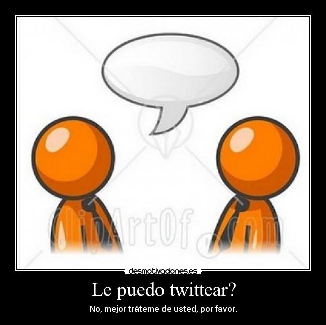Le puedo twittear? - No, mejor tráteme de usted, por favor.