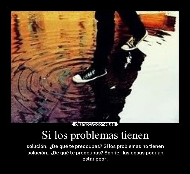 Si los problemas tienen - solución...¿De qué te preocupas? Si los problemas no tienen
solución...¿De qué te preocupas? Sonríe ; las cosas podrían
estar peor .
