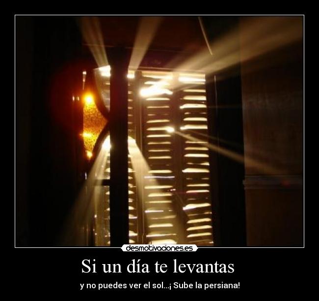 Si un día te levantas - y no puedes ver el sol...¡ Sube la persiana!
