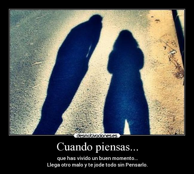 Cuando piensas... - que has vivido un buen momento...
Llega otro malo y te jode todo sin Pensarlo.