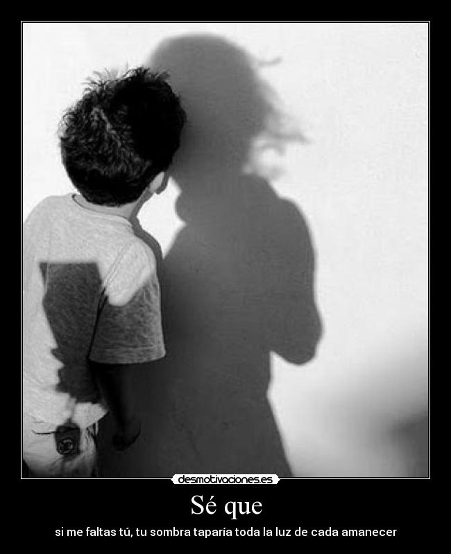 Sé que - si me faltas tú, tu sombra taparía toda la luz de cada amanecer