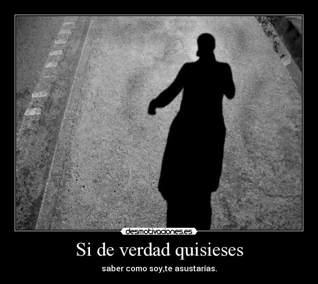 Si de verdad quisieses - saber como soy,te asustarías.