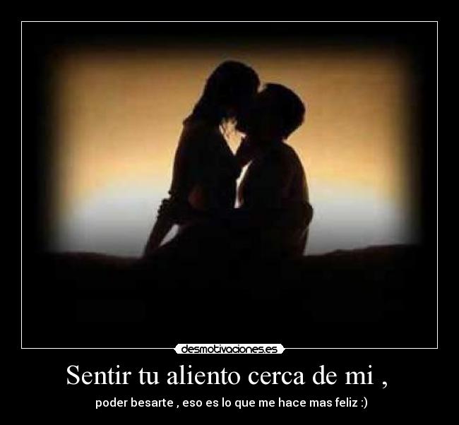 Sentir tu aliento cerca de mi , - poder besarte , eso es lo que me hace mas feliz :)