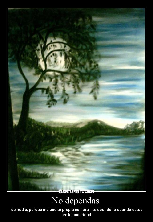 No dependas  - de nadie, porque incluso tu propia sombra... te abandona cuando estas
en la oscuridad