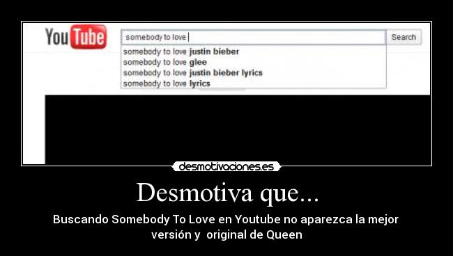 Desmotiva que... - Buscando Somebody To Love en Youtube no aparezca la mejor
versión y original de Queen