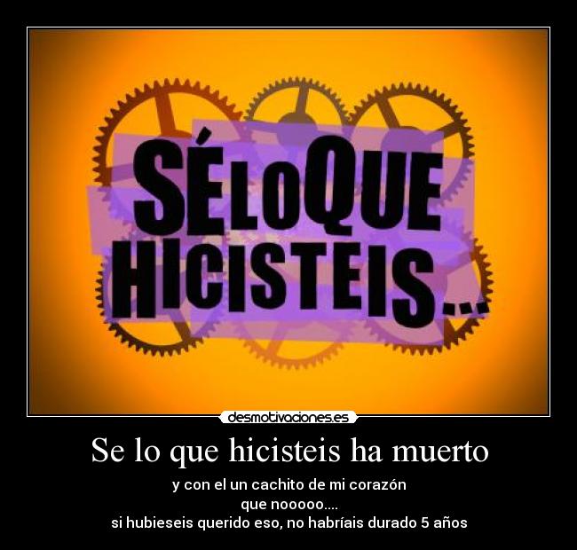 Se lo que hicisteis ha muerto - y con el un cachito de mi corazón
que nooooo....
si hubieseis querido eso, no habríais durado 5 años