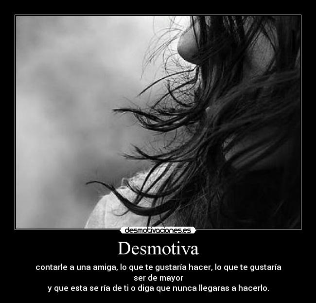 Desmotiva - contarle a una amiga, lo que te gustaría hacer, lo que te gustaría ser de mayor
y que esta se ría de ti o diga que nunca llegaras a hacerlo.