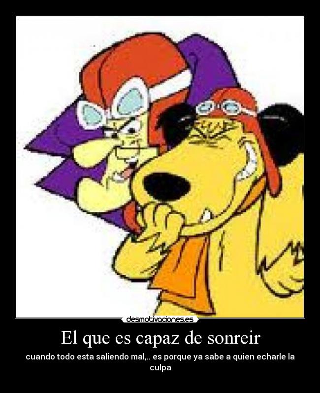 El que es capaz de sonreir - cuando todo esta saliendo mal,.. es porque ya sabe a quien echarle la culpa