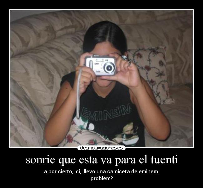 sonrie que esta va para el tuenti - a por cierto, si, llevo una camiseta de eminem
problem?