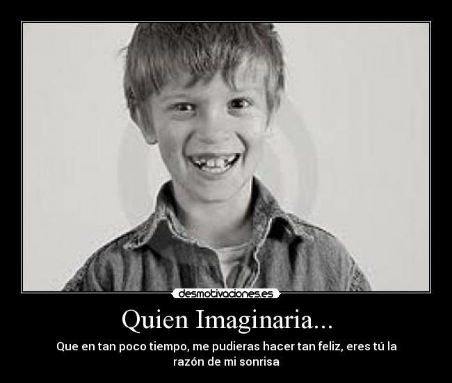 Quien Imaginaria... - Que en tan poco tiempo, me pudieras hacer tan feliz, eres tú la razón de mi sonrisa