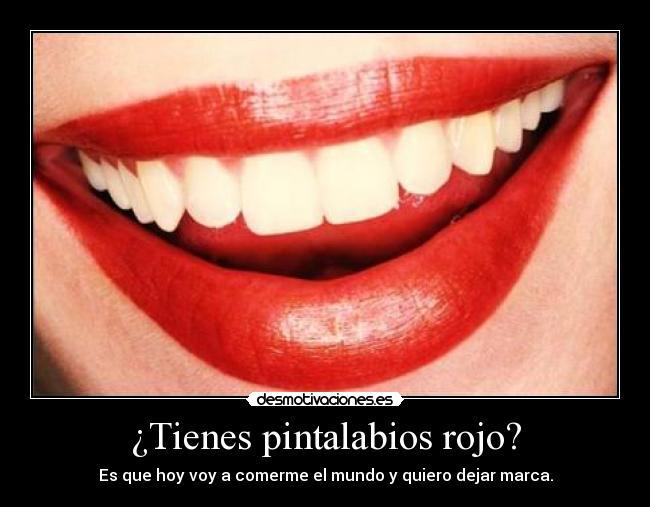 ¿Tienes pintalabios rojo? - Es que hoy voy a comerme el mundo y quiero dejar marca.